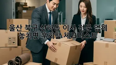 울산 북구 산하동 이사 전문 업체: 놓치면 후회할 체크리스트!