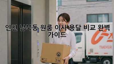 인천 남북동 원룸 이사, 용달 비교 완벽 가이드!